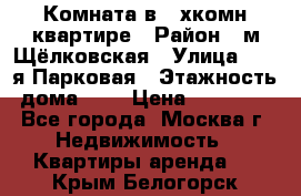 Комната в 2-хкомн.квартире › Район ­ м.Щёлковская › Улица ­ 13-я Парковая › Этажность дома ­ 5 › Цена ­ 15 000 - Все города, Москва г. Недвижимость » Квартиры аренда   . Крым,Белогорск